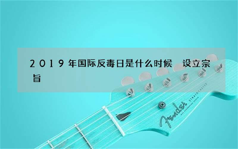 2019年国际反毒日是什么时候 设立宗旨